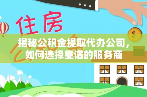 龙井揭秘公积金提取代办公司，如何选择靠谱的服务商
