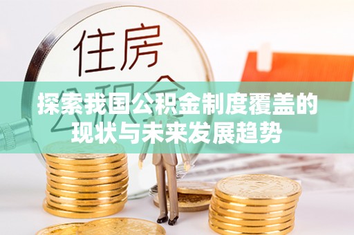 龙井探索我国公积金制度覆盖的现状与未来发展趋势