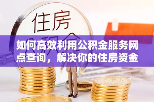 龙井如何高效利用公积金服务网点查询，解决你的住房资金难题