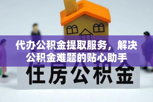 龙井代办公积金提取服务，解决公积金难题的贴心助手