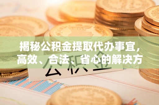 龙井揭秘公积金提取代办事宜，高效、合法、省心的解决方案