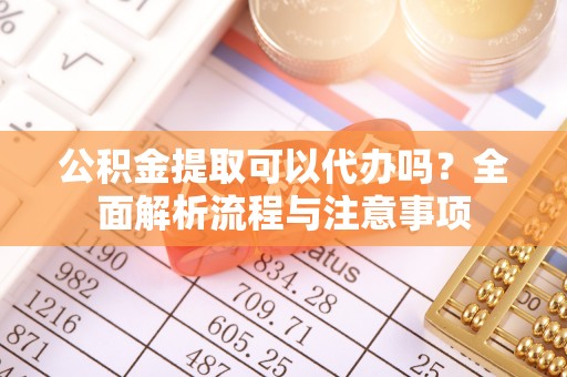龙井公积金提取可以代办吗？全面解析流程与注意事项