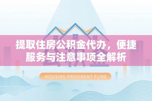 龙井提取住房公积金代办，便捷服务与注意事项全解析