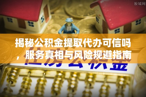 龙井揭秘公积金提取代办可信吗，服务真相与风险规避指南