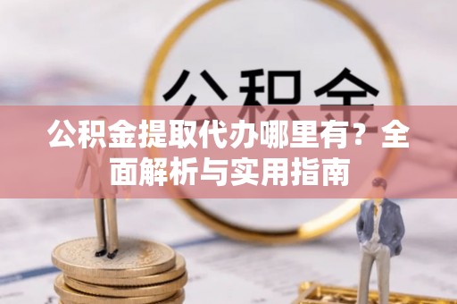 龙井公积金提取代办哪里有？全面解析与实用指南