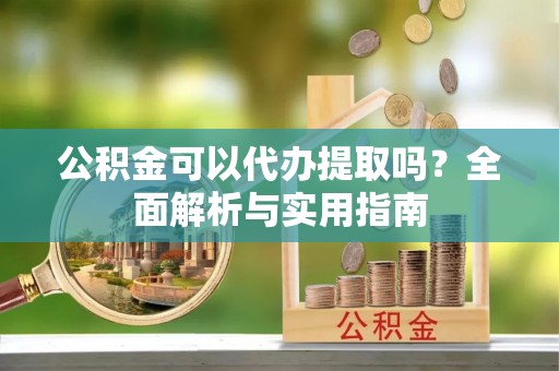 龙井公积金可以代办提取吗？全面解析与实用指南