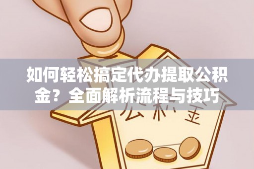 龙井如何轻松搞定代办提取公积金？全面解析流程与技巧
