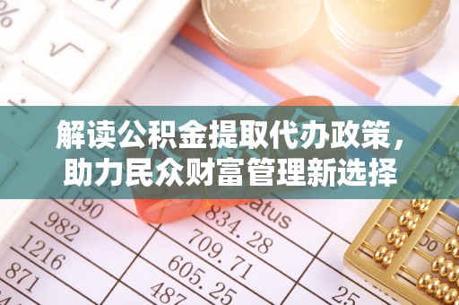 龙井解读公积金提取代办政策，助力民众财富管理新选择