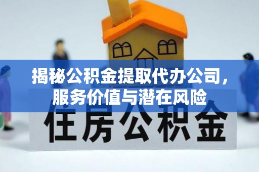 龙井揭秘公积金提取代办公司，服务价值与潜在风险