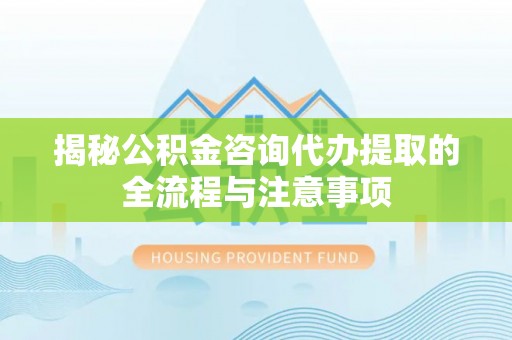 龙井揭秘公积金咨询代办提取的全流程与注意事项