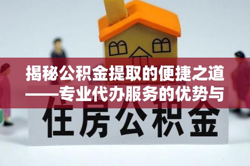龙井揭秘公积金提取的便捷之道——专业代办服务的优势与选择