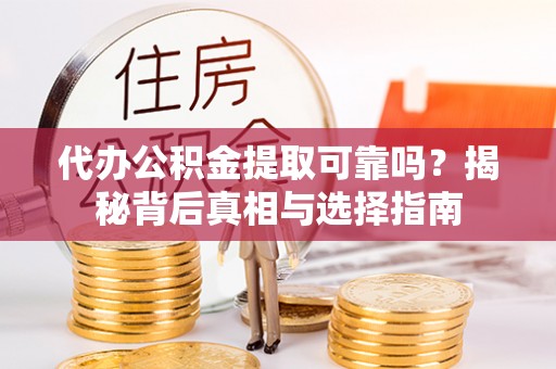 龙井代办公积金提取可靠吗？揭秘背后真相与选择指南