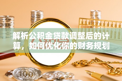 龙井解析公积金贷款调整后的计算，如何优化你的财务规划