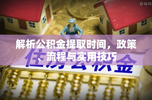 龙井解析公积金提取时间，政策、流程与实用技巧