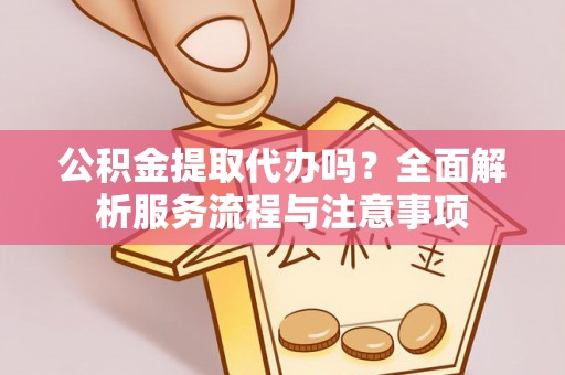 龙井公积金提取代办吗？全面解析服务流程与注意事项