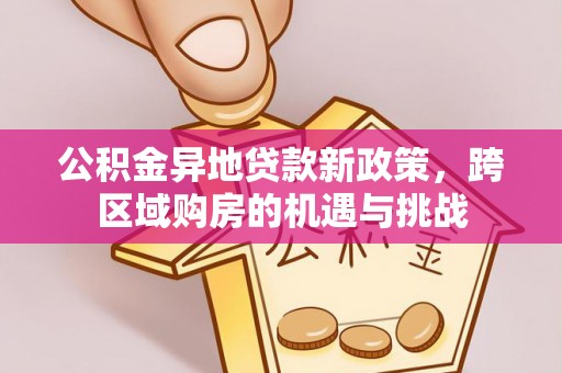 龙井公积金异地贷款新政策，跨区域购房的机遇与挑战