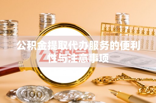 龙井公积金提取代办服务的便利性与注意事项