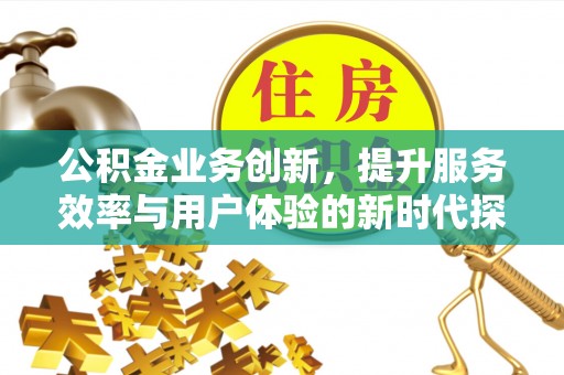 龙井公积金业务创新，提升服务效率与用户体验的新时代探索