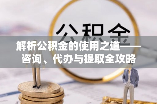 龙井解析公积金的使用之道——咨询、代办与提取全攻略