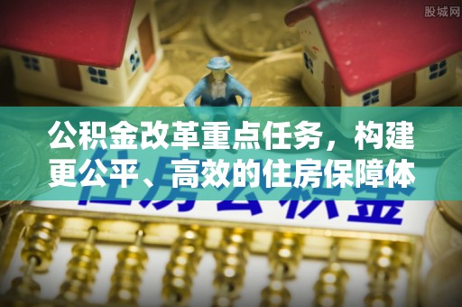 龙井公积金改革重点任务，构建更公平、高效的住房保障体系