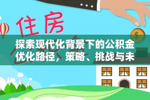 龙井探索现代化背景下的公积金优化路径，策略、挑战与未来展望