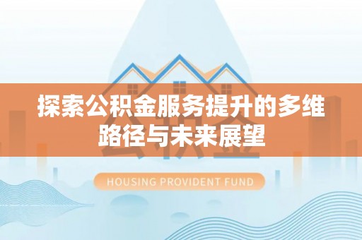 龙井探索公积金服务提升的多维路径与未来展望