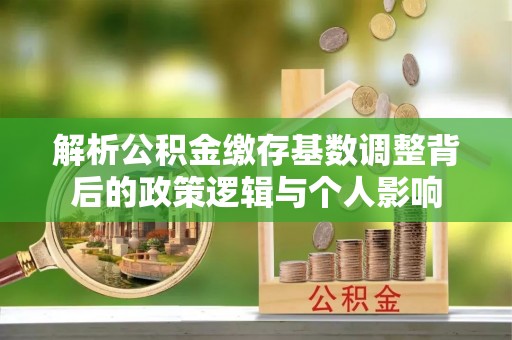 龙井解析公积金缴存基数调整背后的政策逻辑与个人影响