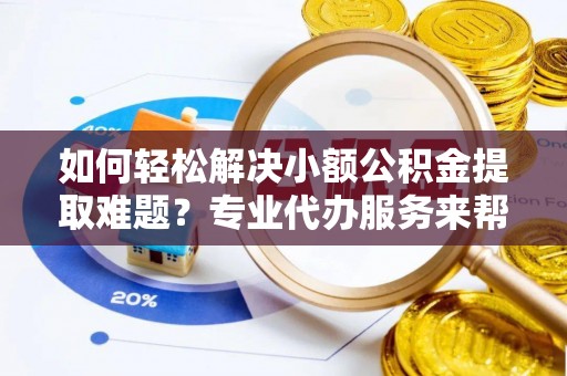 龙井如何轻松解决小额公积金提取难题？专业代办服务来帮忙