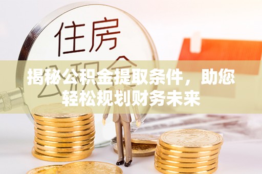 龙井揭秘公积金提取条件，助您轻松规划财务未来
