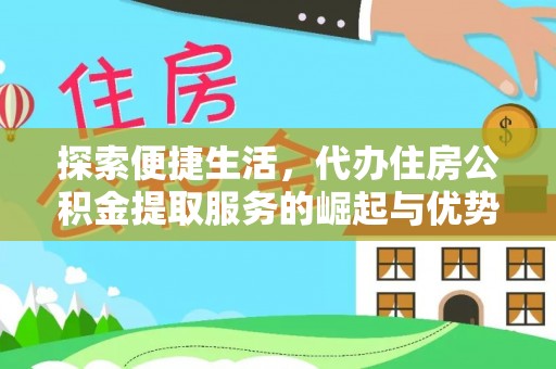龙井探索便捷生活，代办住房公积金提取服务的崛起与优势