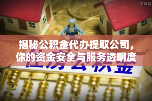 龙井揭秘公积金代办提取公司，你的资金安全与服务透明度指南