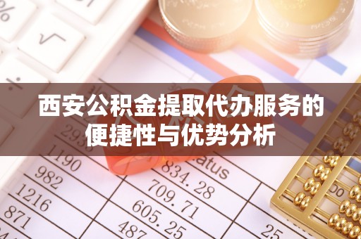 龙井西安公积金提取代办服务的便捷性与优势分析