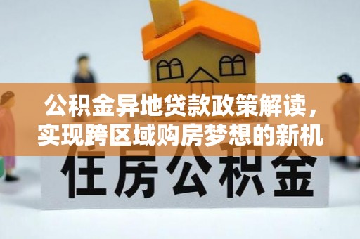 龙井公积金异地贷款政策解读，实现跨区域购房梦想的新机遇