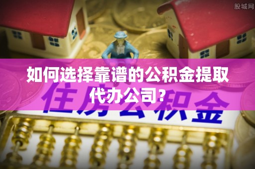 龙井如何选择靠谱的公积金提取代办公司？