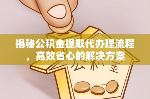 龙井揭秘公积金提取代办理流程，高效省心的解决方案