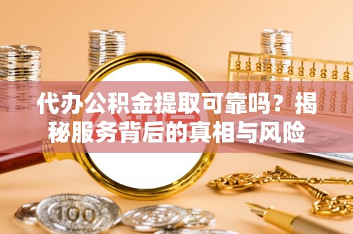 龙井代办公积金提取可靠吗？揭秘服务背后的真相与风险