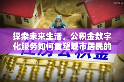 龙井探索未来生活，公积金数字化服务如何重塑城市居民的财务管理