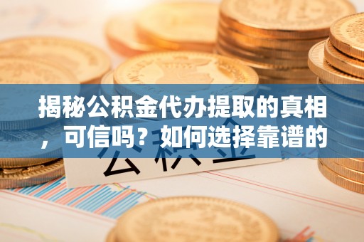 龙井揭秘公积金代办提取的真相，可信吗？如何选择靠谱的服务商？