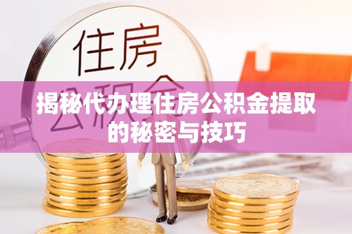 龙井揭秘代办理住房公积金提取的秘密与技巧