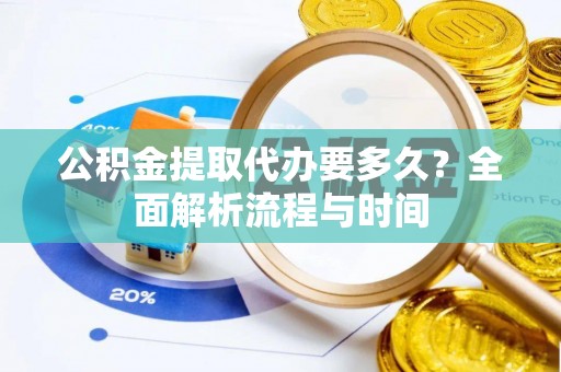 龙井公积金提取代办要多久？全面解析流程与时间