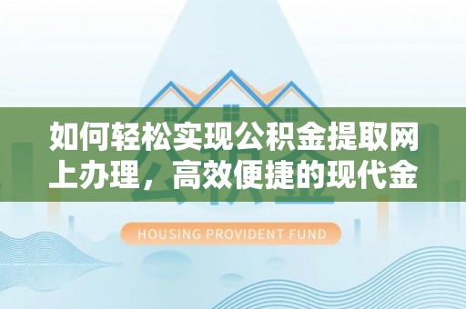 龙井如何轻松实现公积金提取网上办理，高效便捷的现代金融服务