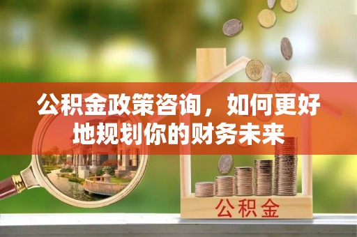 龙井公积金政策咨询，如何更好地规划你的财务未来