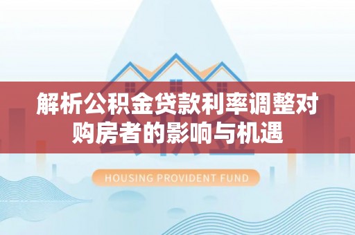 龙井解析公积金贷款利率调整对购房者的影响与机遇