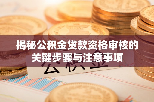龙井揭秘公积金贷款资格审核的关键步骤与注意事项