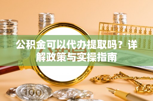 龙井公积金可以代办提取吗？详解政策与实操指南