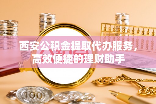 龙井西安公积金提取代办服务，高效便捷的理财助手