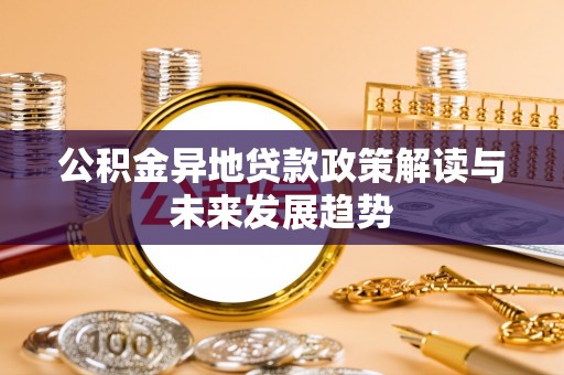 龙井公积金异地贷款政策解读与未来发展趋势