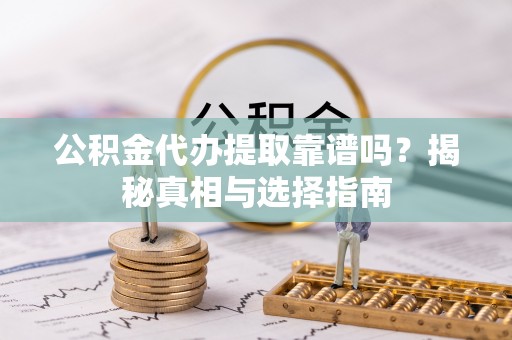 龙井公积金代办提取靠谱吗？揭秘真相与选择指南