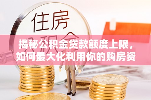 龙井揭秘公积金贷款额度上限，如何最大化利用你的购房资金？