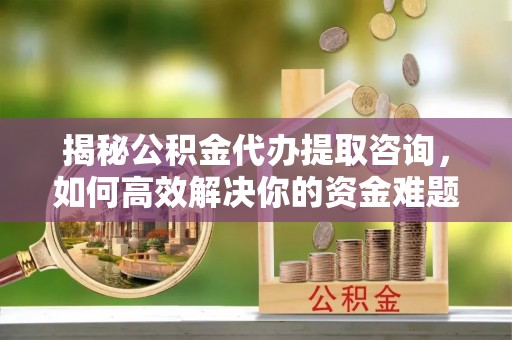 龙井揭秘公积金代办提取咨询，如何高效解决你的资金难题